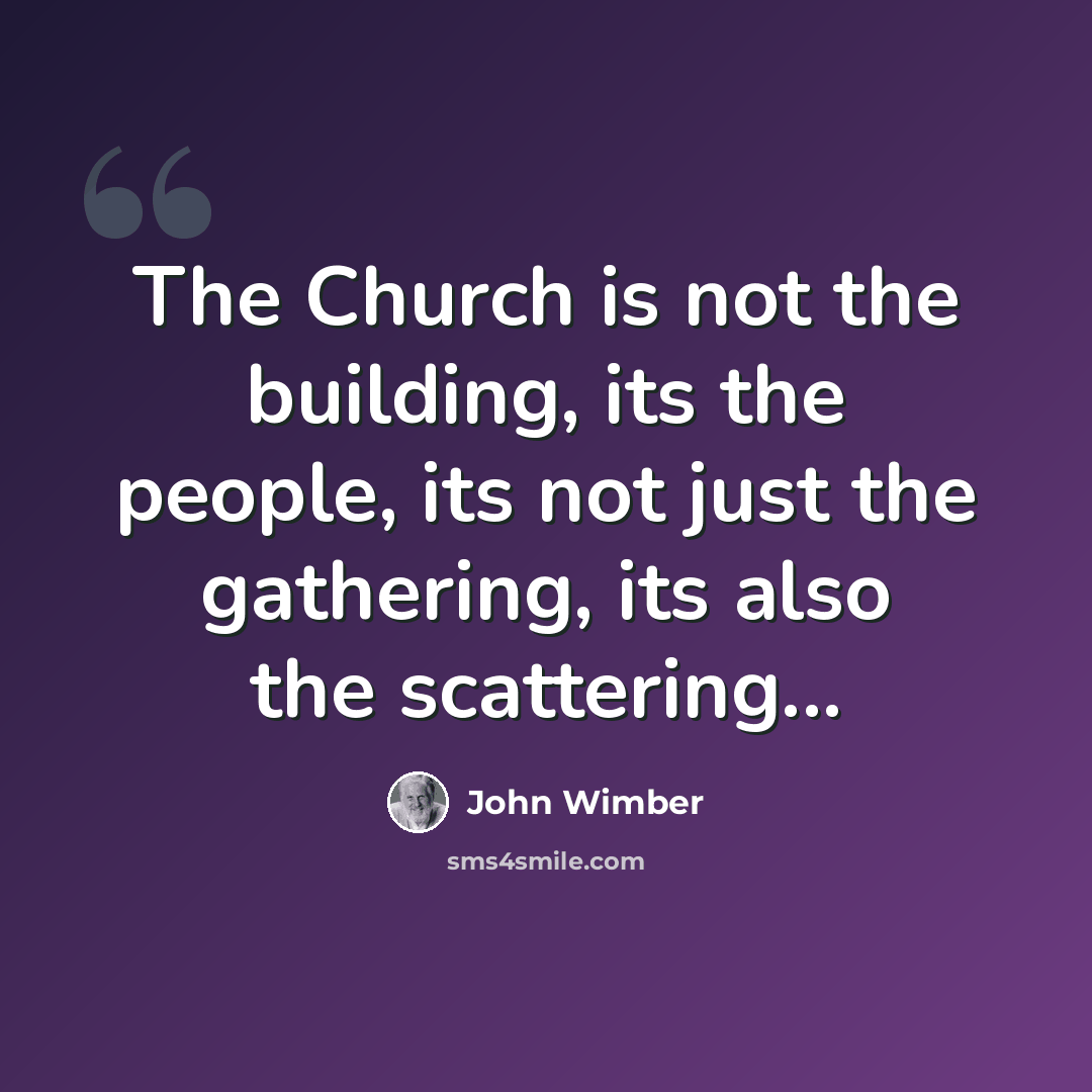 “The Church is not the building, its the people, its not just the gathering, its also the scattering...” quote by John Wimber