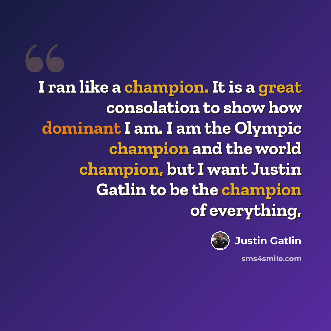 “I ran like a champion. It is a great consolation to show how dominant I am. I am the Olympic champion and the world champion, but I want Justin Gatlin to be the champion of everything,” quote by Justin Gatlin