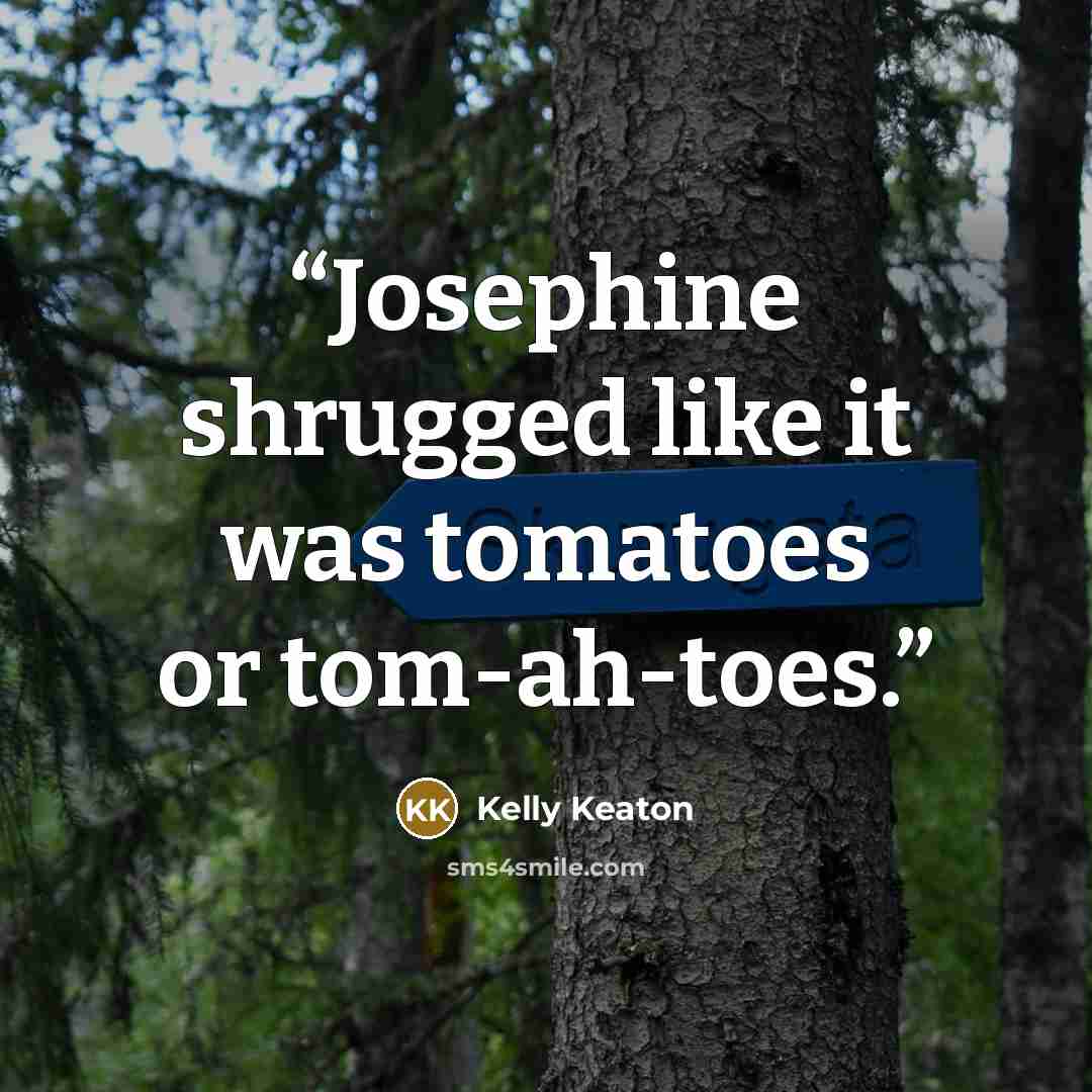 “Josephine shrugged like it was tomatoes or tom-ah-toes.” quote by Kelly Keaton