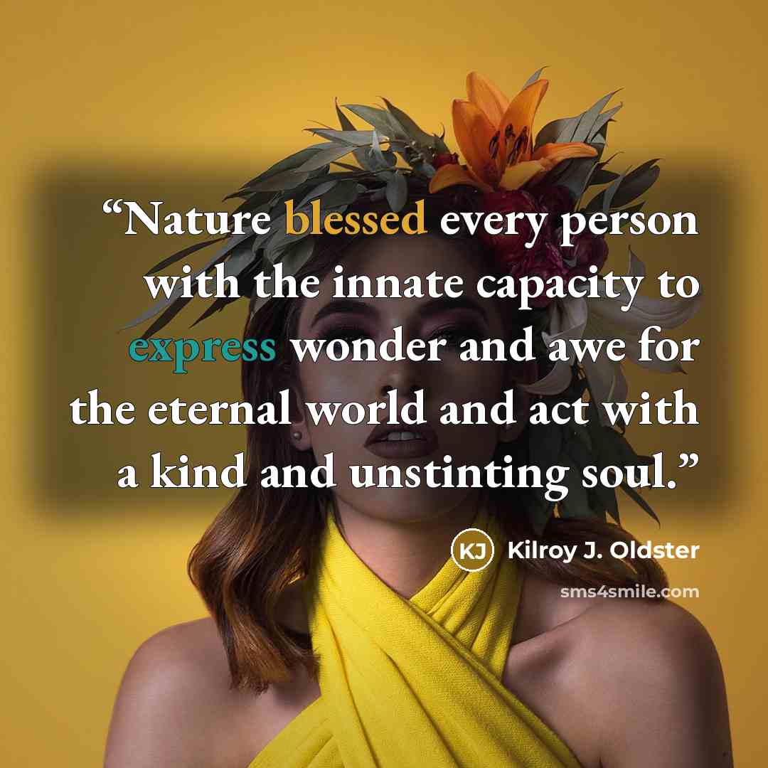 “Nature blessed every person with the innate capacity to express wonder and awe for the eternal world and act with a kind and unstinting soul.” quote by Kilroy J. Oldster