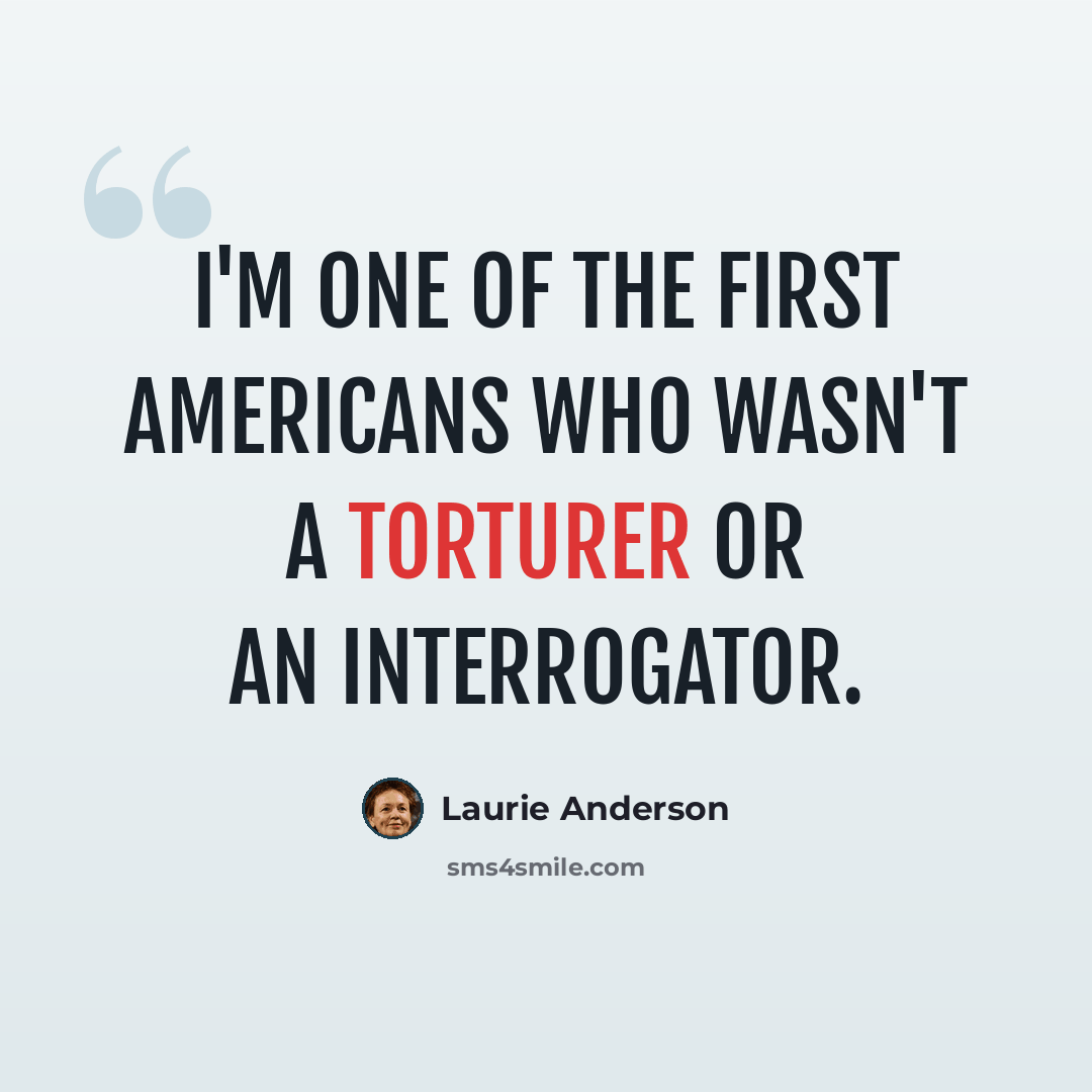 “I'm one of the first Americans who wasn't a torturer or an interrogator.” quote by Laurie Anderson