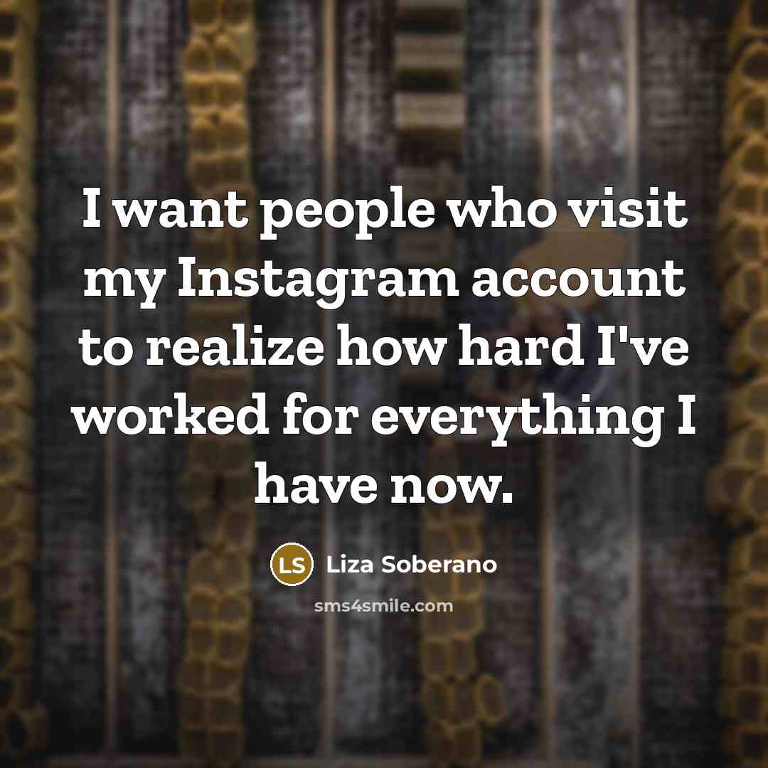 “I want people who visit my Instagram account to realize how hard I've worked for everything I have now.” quote by Liza Soberano