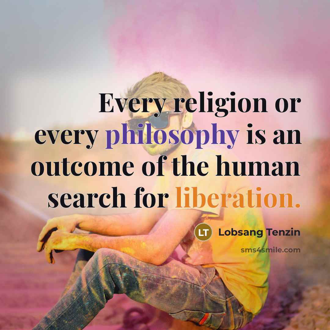“Every religion or every philosophy is an outcome of the human search for liberation.” quote by Lobsang Tenzin