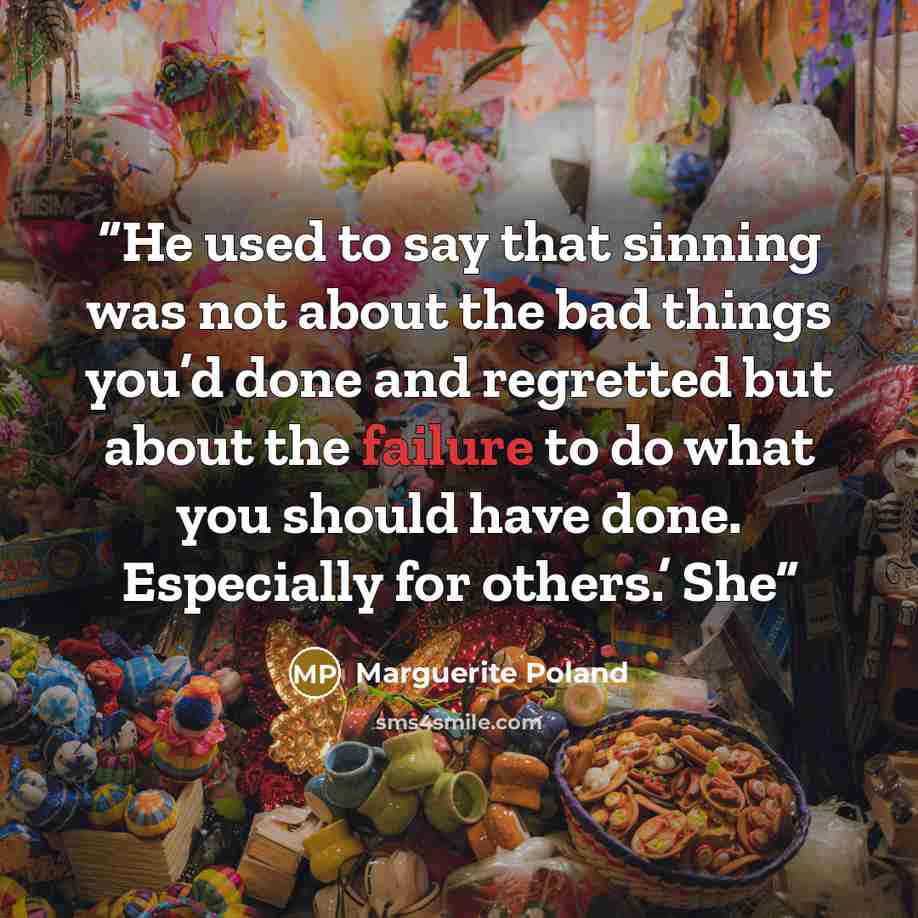 “He used to say that sinning was not about the bad things you’d done and regretted but about the failure to do what you should have done. Especially for others.’ She” quote by Marguerite Poland