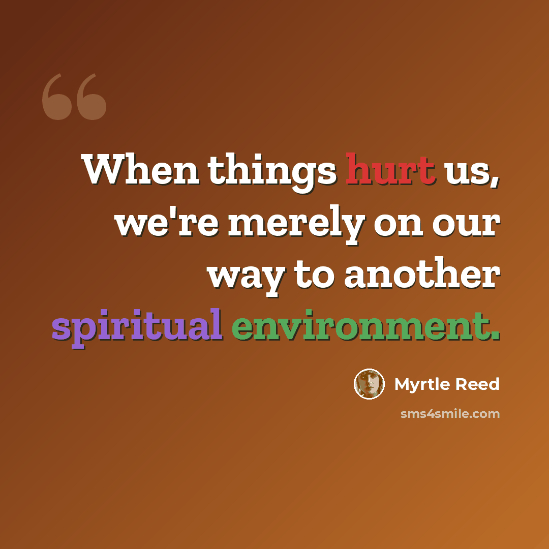 “When things hurt us, we're merely on our way to another spiritual environment.” quote by Myrtle Reed