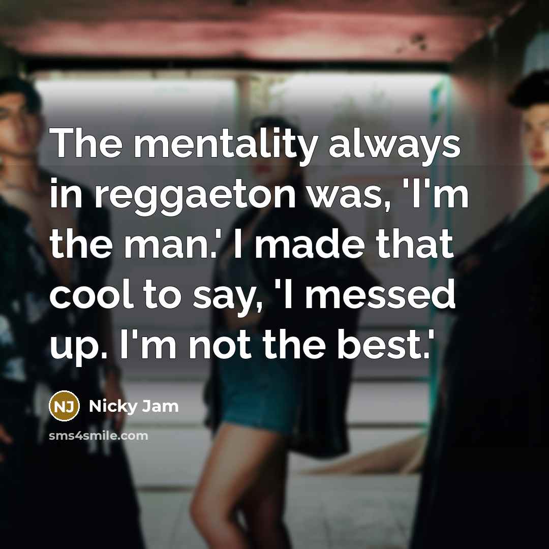 “The mentality always in reggaeton was, 'I'm the man.' I made that cool to say, 'I messed up. I'm not the best.'” quote by Nicky Jam