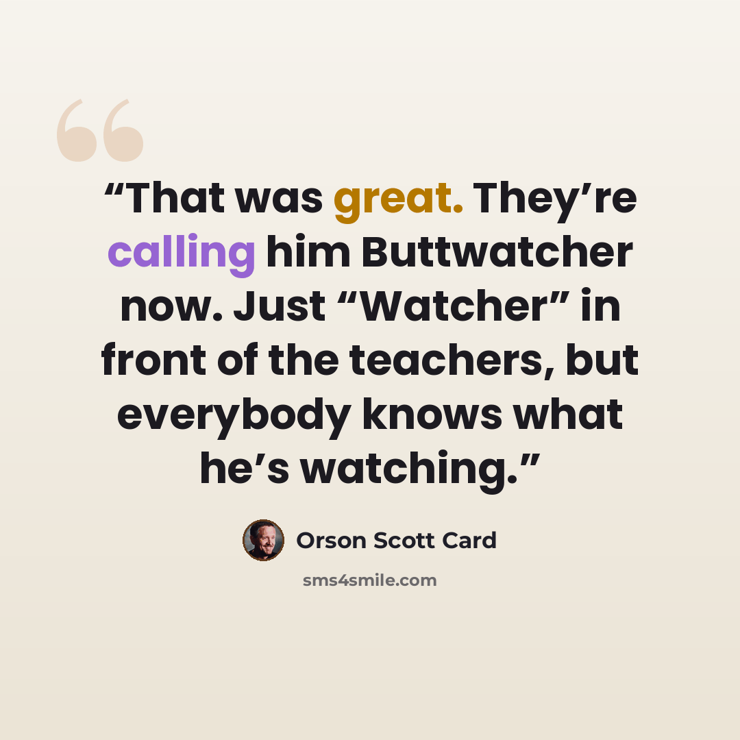 “That was great. They’re calling him Buttwatcher now. Just “Watcher” in front of the teachers, but everybody knows what he’s watching.” quote by Orson Scott Card