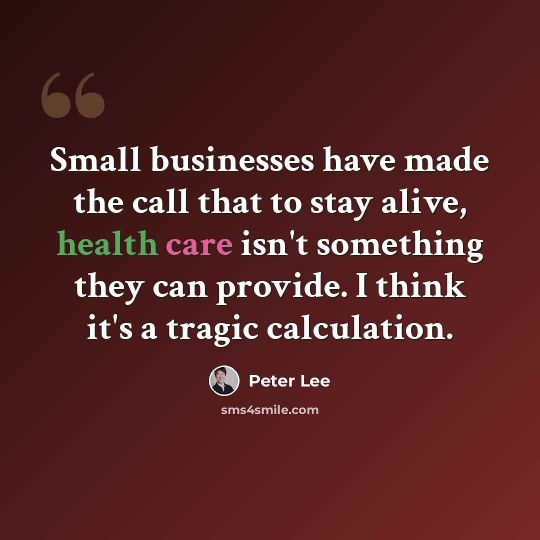 “Small businesses have made the call that to stay alive, health care isn't something they can provide. I think it's a tragic calculation.” quote by Peter Lee