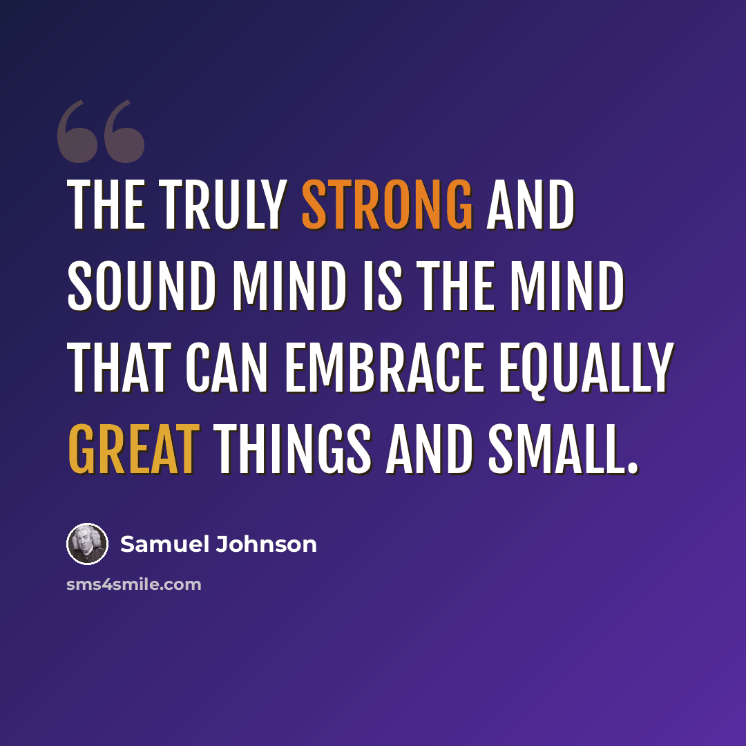 “The truly strong and sound mind is the mind that can embrace equally great things and small.” quote by Samuel Johnson