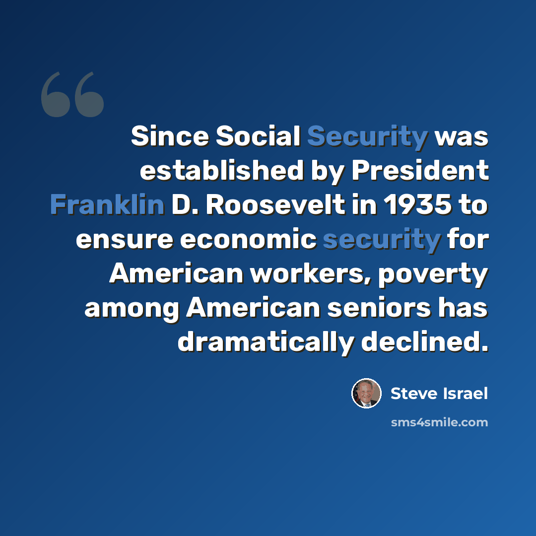 “Since Social Security was established by President Franklin D. Roosevelt in 1935 to ensure economic security for American workers, poverty among American seniors has dramatically declined.” quote by Steve Israel