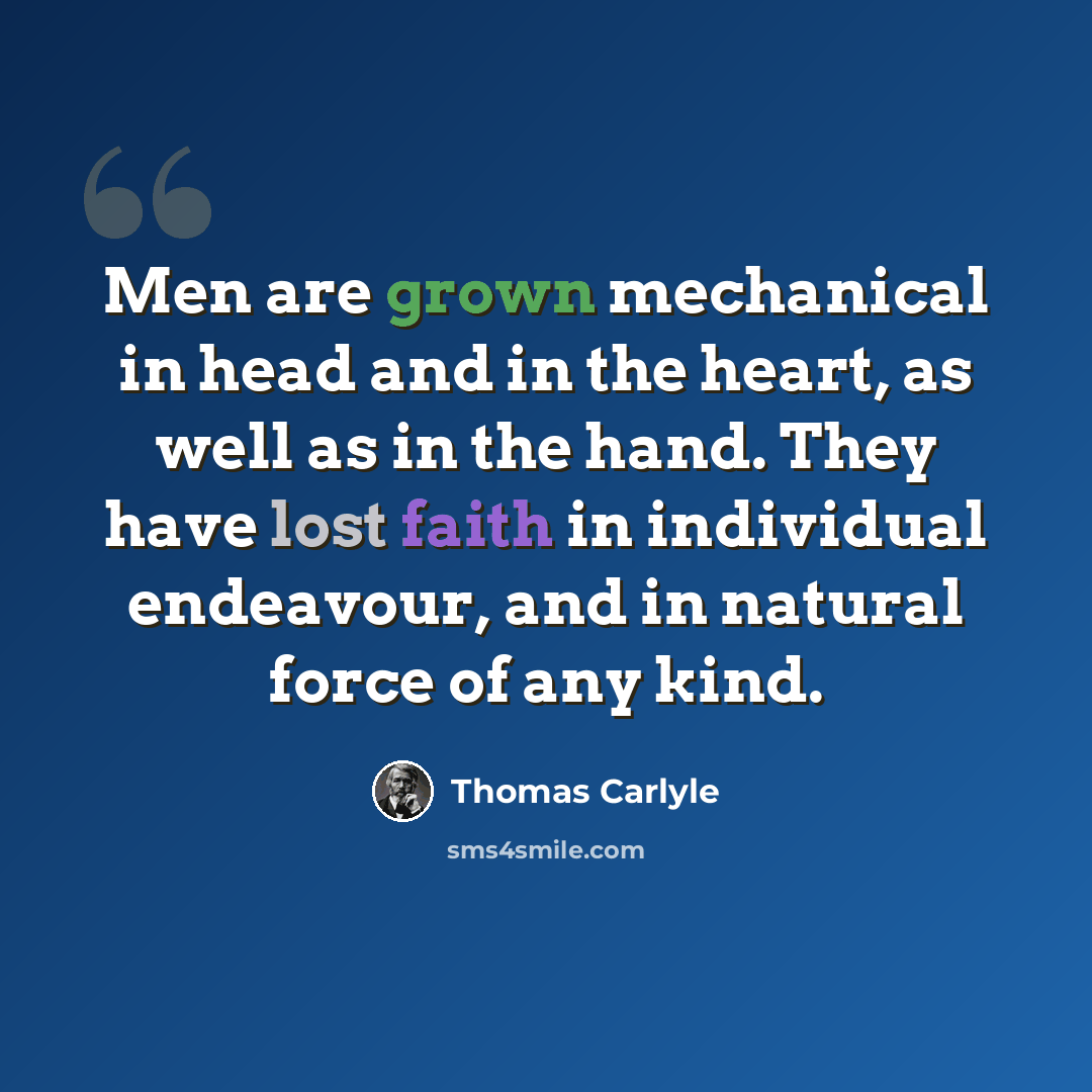 “Men are grown mechanical in head and in the heart, as well as in the hand. They have lost faith in individual endeavour, and in natural force of any kind.” quote by Thomas Carlyle