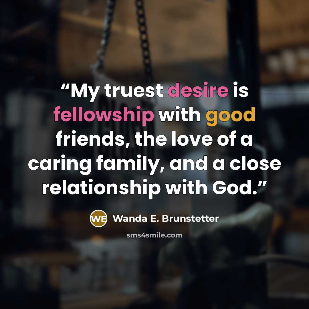“My truest desire is fellowship with good friends, the love of a caring family, and a close relationship with God.” quote by Wanda E. Brunstetter