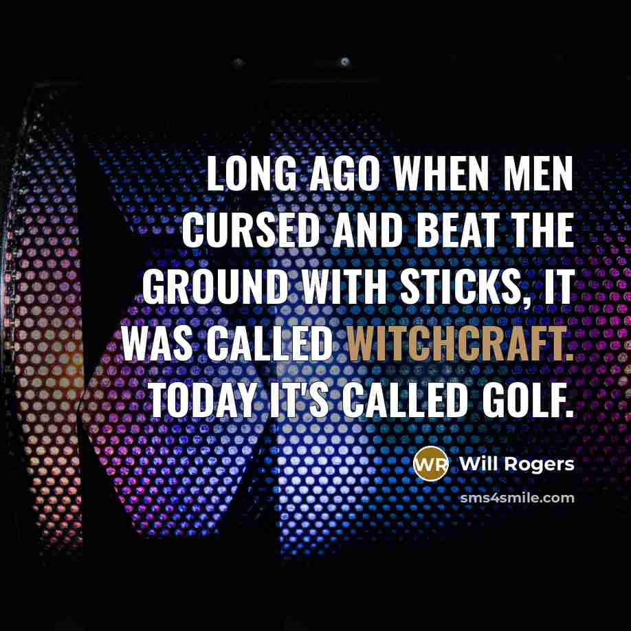 “Long ago when men cursed and beat the ground with sticks, it was called witchcraft. Today it's called golf.” quote by Will Rogers