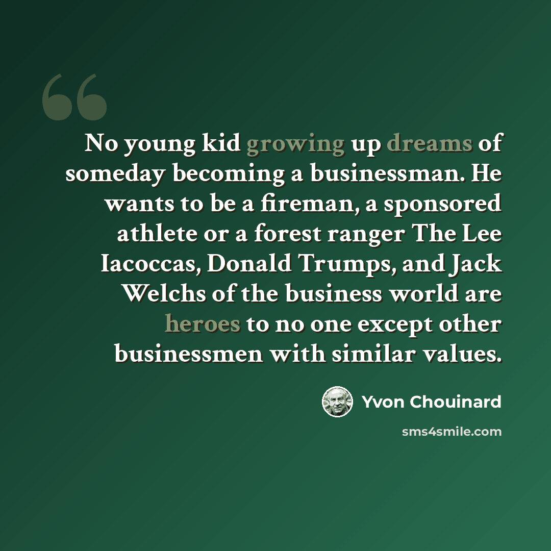 “No young kid growing up dreams of someday becoming a businessman. He wants to be a fireman, a sponsored athlete or a forest ranger The Lee Iacoccas, Donald Trumps, and Jack Welchs of the business world are heroes to no one except other businessmen with similar values.” quote by Yvon Chouinard