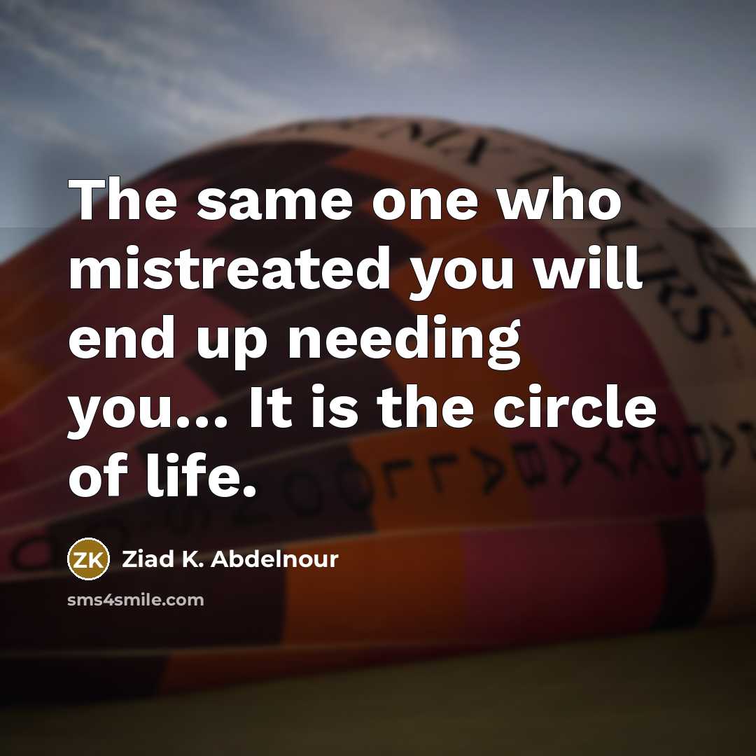 “The same one who mistreated you will end up needing you… It is the circle of life.” quote by Ziad K. Abdelnour
