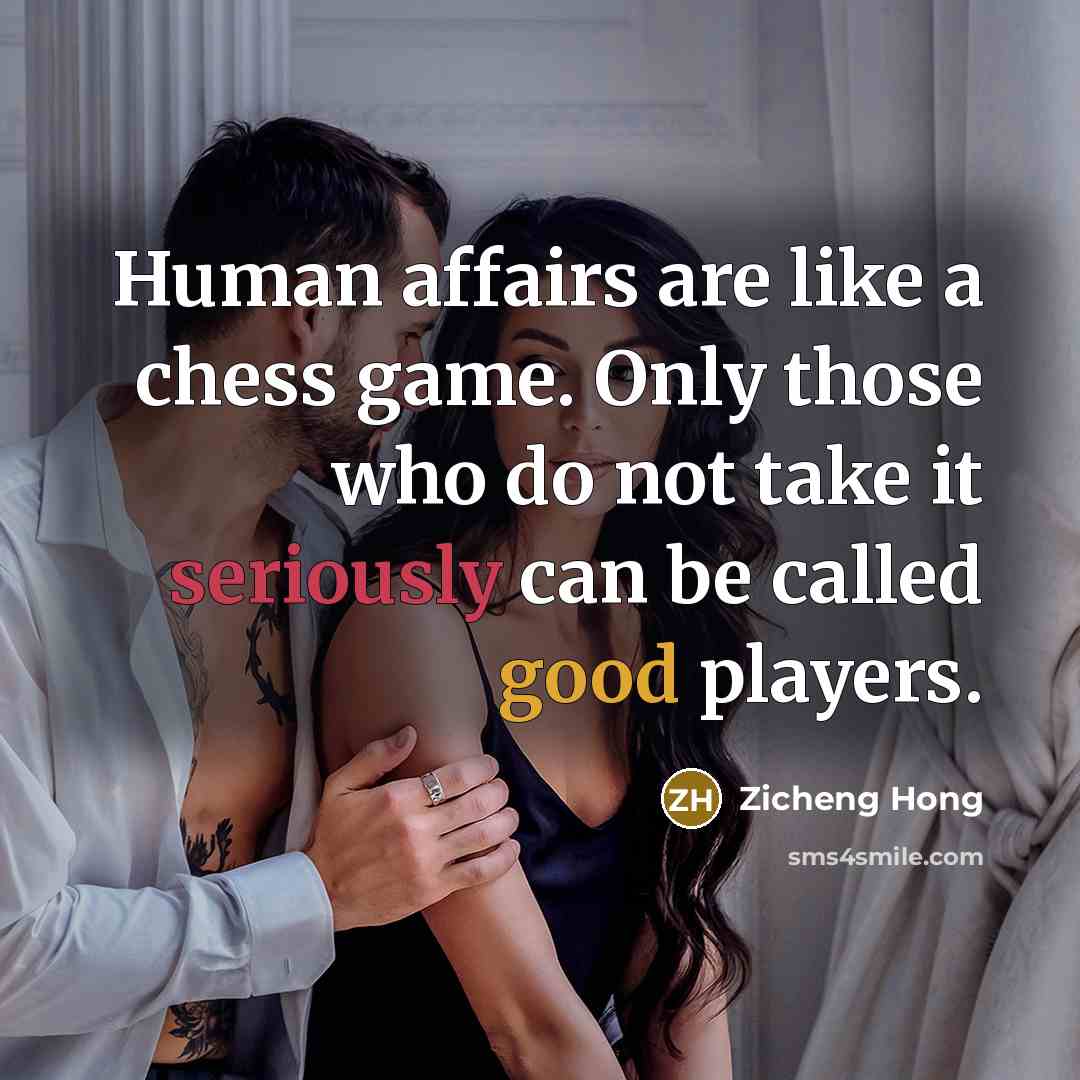 “Human affairs are like a chess game. Only those who do not take it seriously can be called good players.” quote by Zicheng Hong