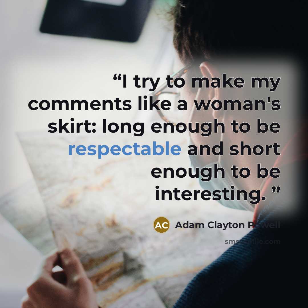 “I try to make my comments like a woman's skirt: long enough to be respectable and short enough to be interesting.” quote by Adam Clayton Powell