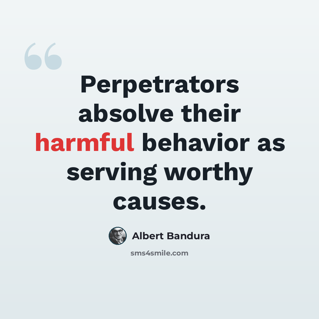 “Perpetrators absolve their harmful behavior as serving worthy causes.” quote by Albert Bandura