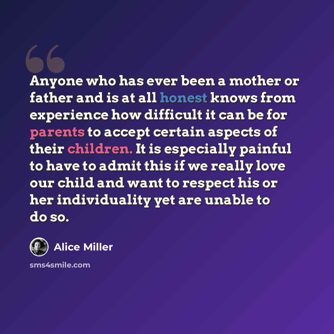 “Anyone who has ever been a mother or father and is at all honest knows from experience how difficult it can be for parents to accept certain aspects of their children. It is especially painful to have to admit this if we really love our child and want to respect his or her individuality yet are…” quote by Alice Miller