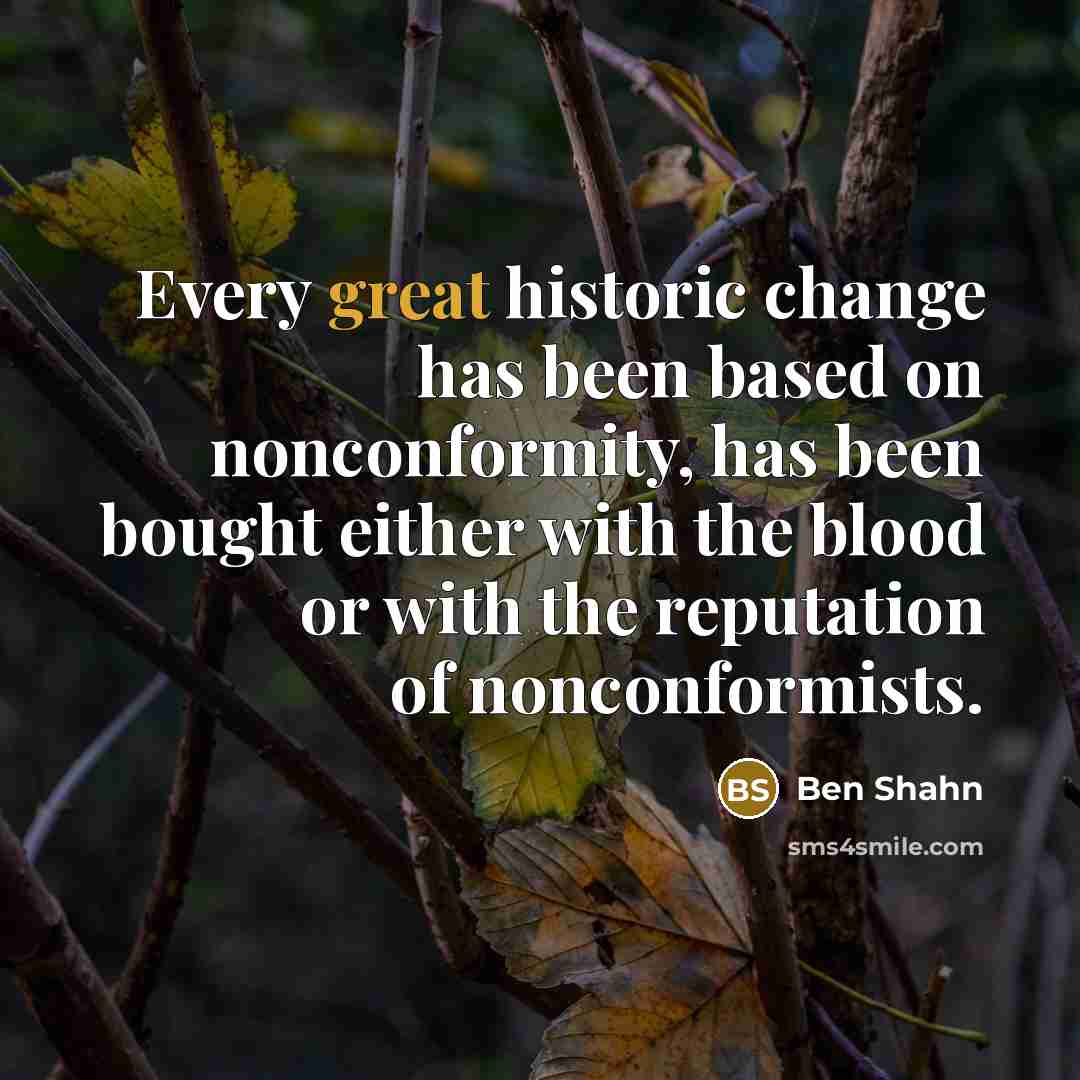 “Every great historic change has been based on nonconformity, has been bought either with the blood or with the reputation of nonconformists.” quote by Ben Shahn