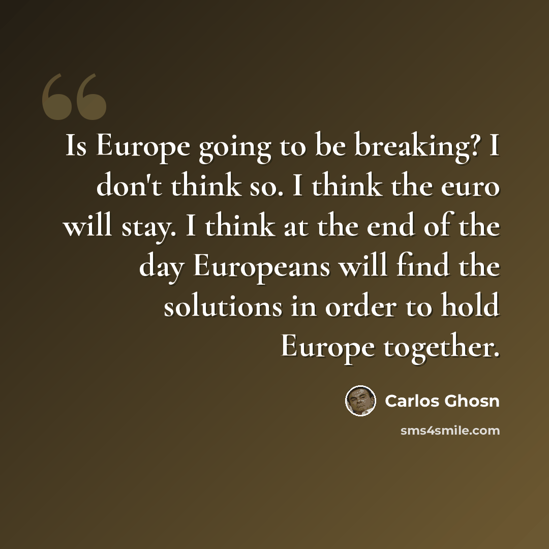 “Is Europe going to be breaking? I don't think so. I think the euro will stay. I think at the end of the day Europeans will find the solutions in order to hold Europe together.” quote by Carlos Ghosn