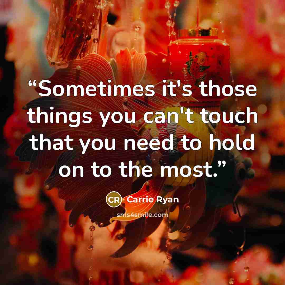 “Sometimes it's those things you can't touch that you need to hold on to the most.” quote by Carrie Ryan