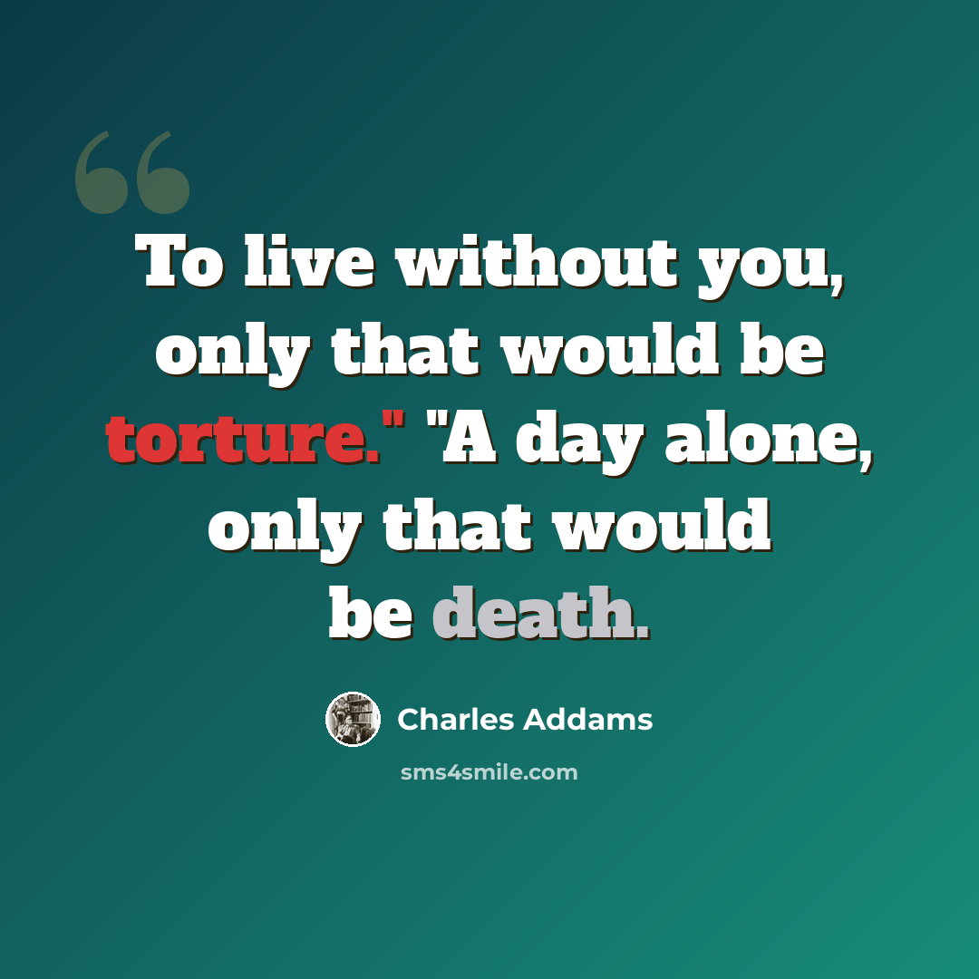 “To live without you, only that would be torture." "A day alone, only that would be death.” quote by Charles Addams