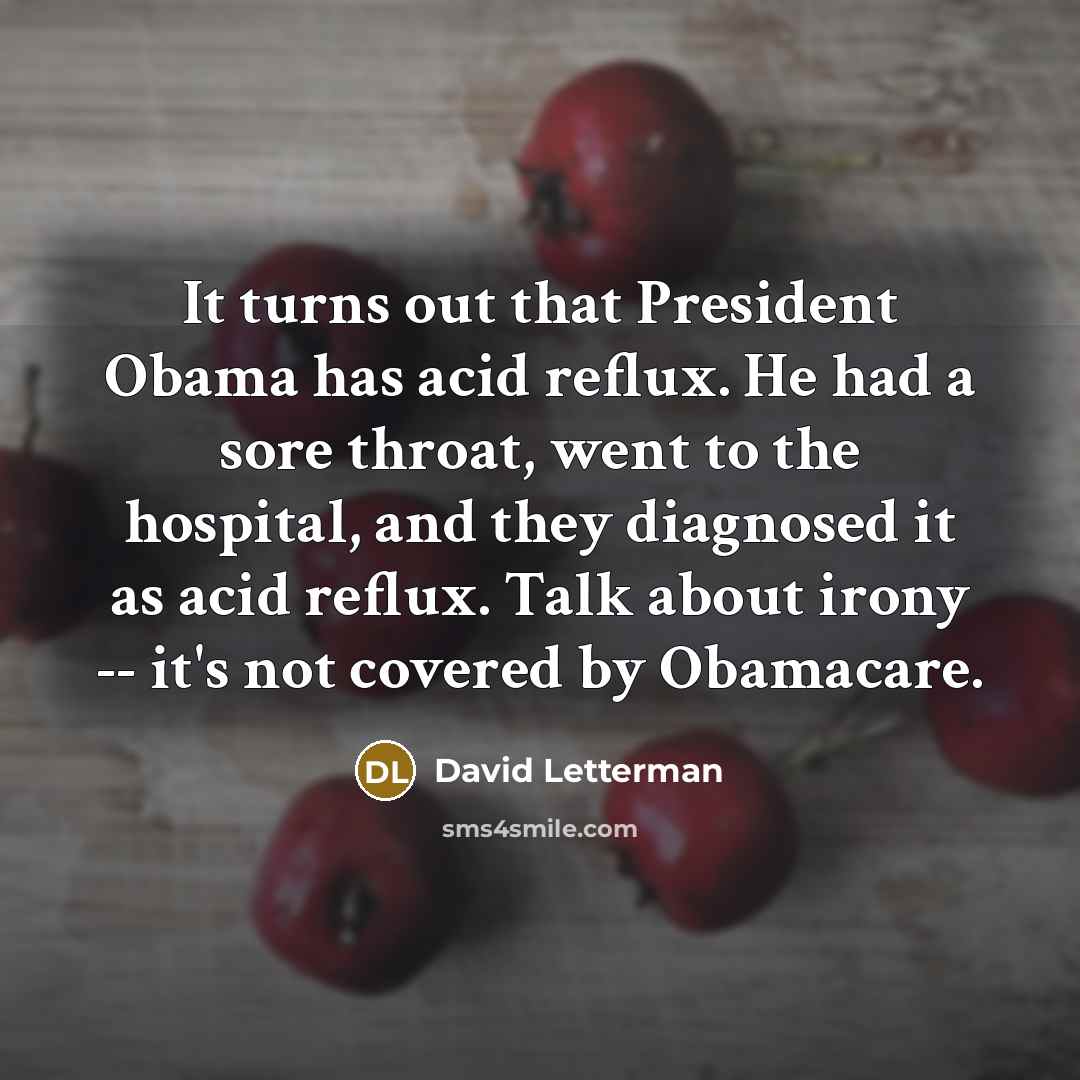 “It turns out that President Obama has acid reflux. He had a sore throat, went to the hospital, and they diagnosed it as acid reflux. Talk about irony -- it's not covered by Obamacare.” quote by David Letterman
