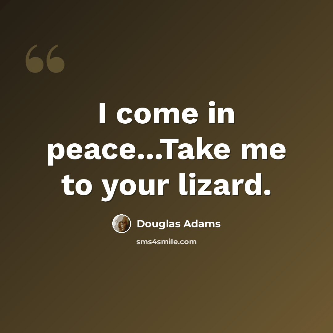 “I come in peace...Take me to your lizard.” quote by Douglas Adams