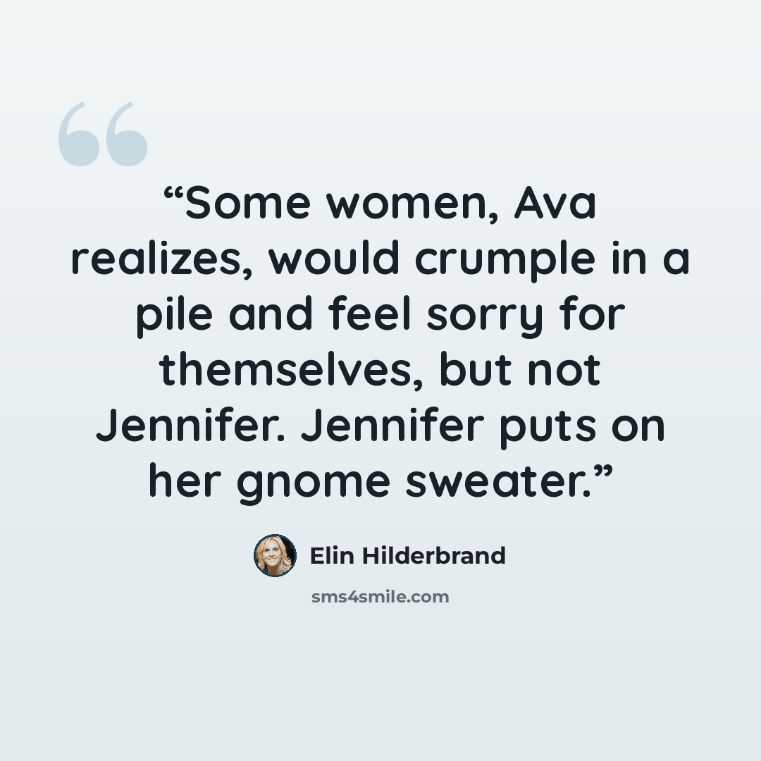 “Some women, Ava realizes, would crumple in a pile and feel sorry for themselves, but not Jennifer. Jennifer puts on her gnome sweater.” quote by Elin Hilderbrand