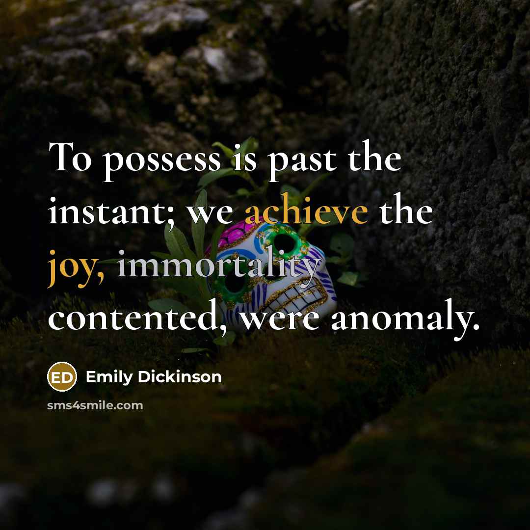 “To possess is past the instant; we achieve the joy, immortality contented, were anomaly.” quote by Emily Dickinson