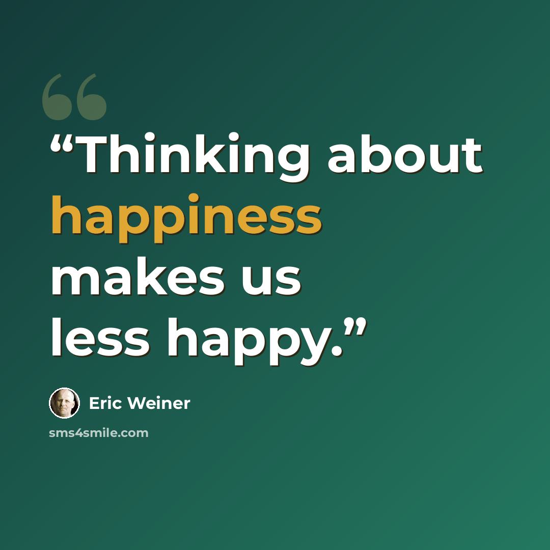 “Thinking about happiness makes us less happy.” quote by Eric Weiner
