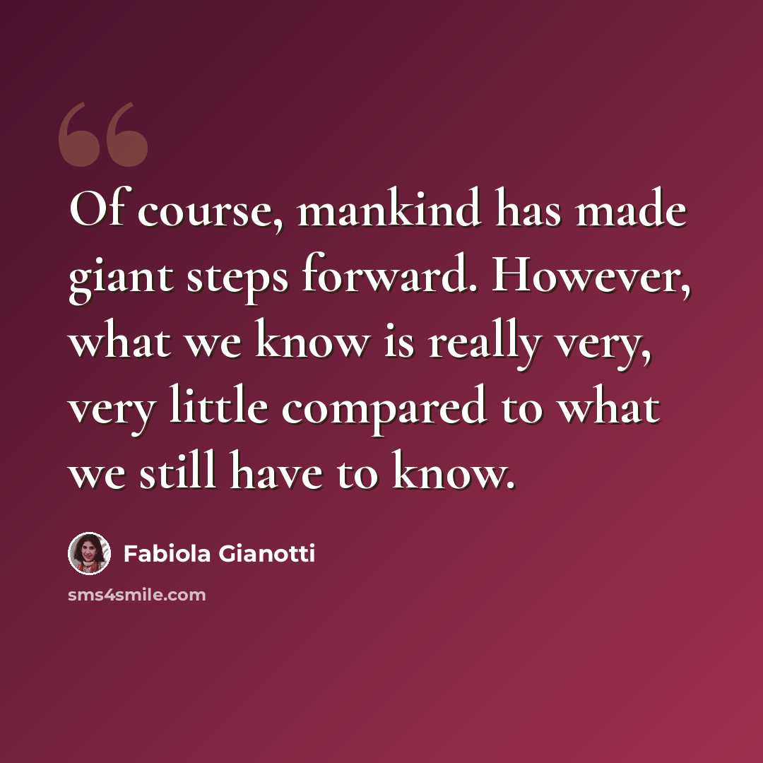 “Of course, mankind has made giant steps forward. However, what we know is really very, very little compared to what we still have to know.” quote by Fabiola Gianotti