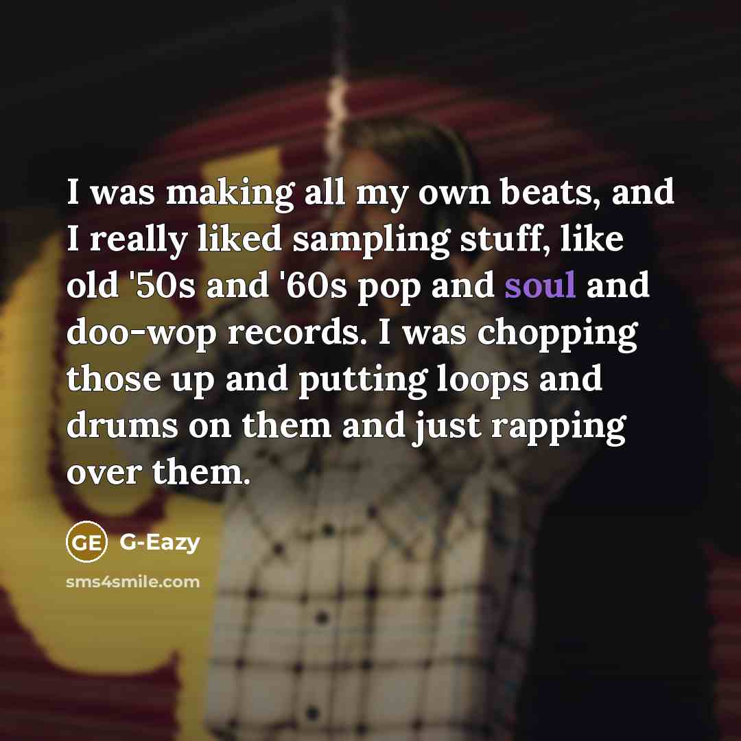 “I was making all my own beats, and I really liked sampling stuff, like old '50s and '60s pop and soul and doo-wop records. I was chopping those up and putting loops and drums on them and just rapping over them.” quote by G-Eazy