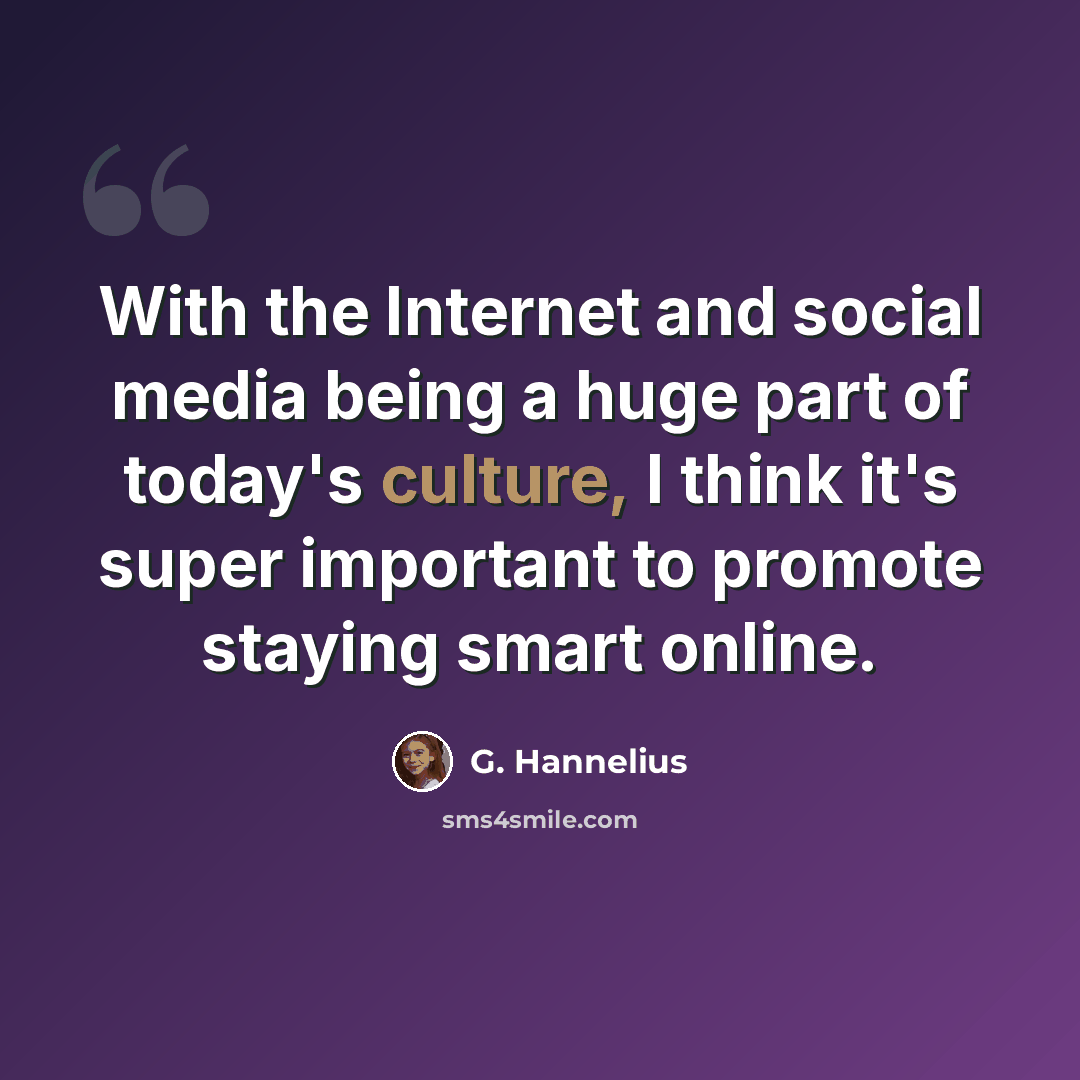 “With the Internet and social media being a huge part of today's culture, I think it's super important to promote staying smart online.” quote by G. Hannelius