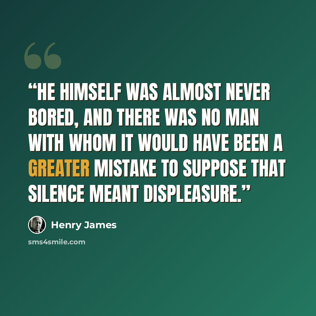 “He himself was almost never bored, and there was no man with whom it would have been a greater mistake to suppose that silence meant displeasure.” quote by Henry James