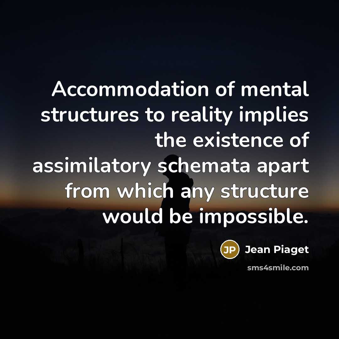 “Accommodation of mental structures to reality implies the existence of assimilatory schemata apart from which any structure would be impossible.” quote by Jean Piaget