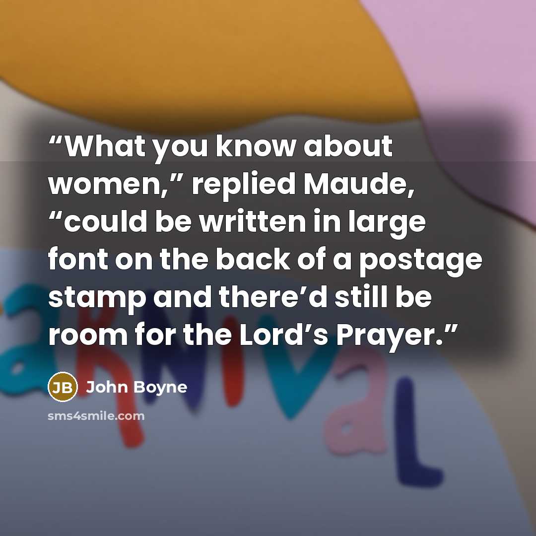 “What you know about women,” replied Maude, “could be written in large font on the back of a postage stamp and there’d still be room for the Lord’s Prayer.” quote by John Boyne