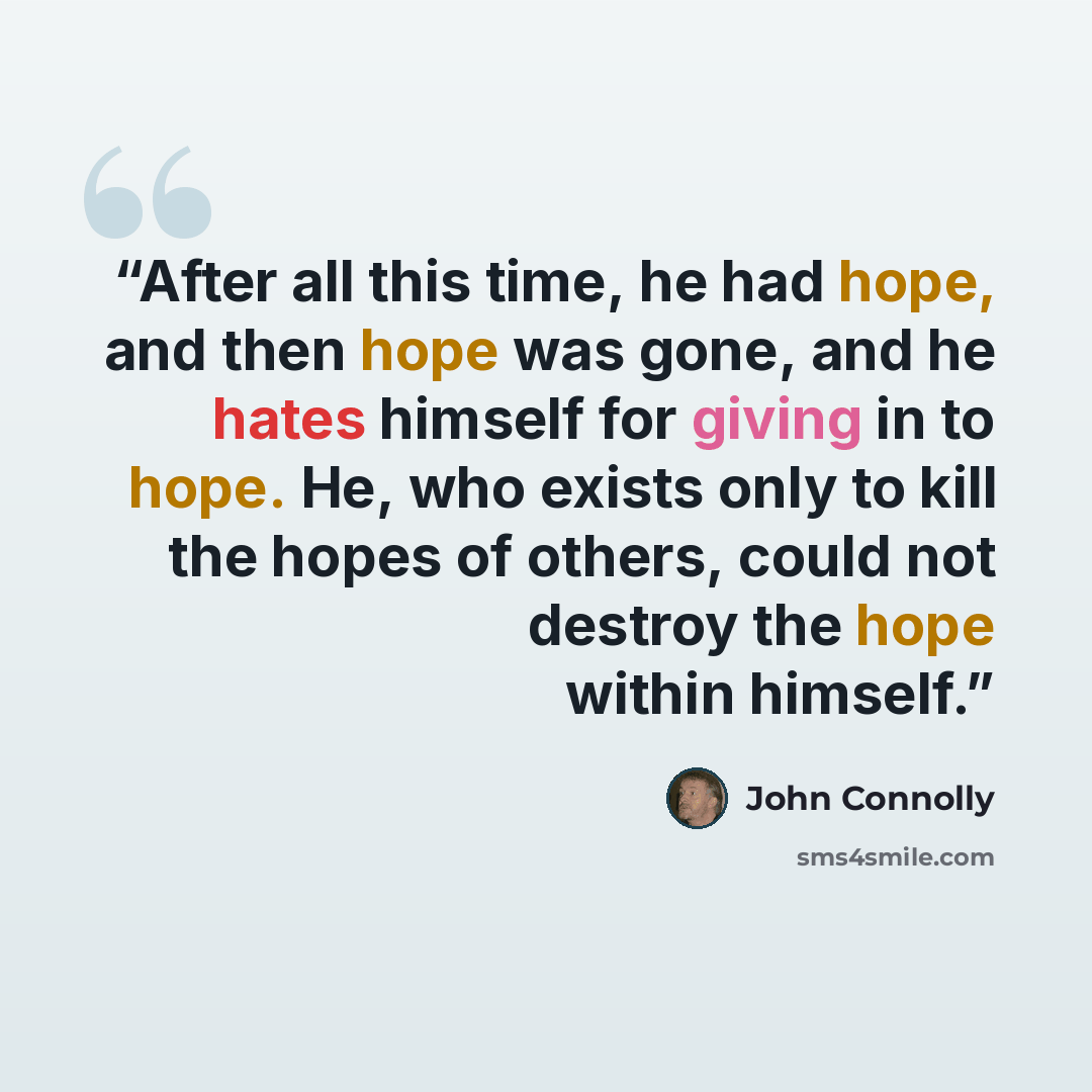 “After all this time, he had hope, and then hope was gone, and he hates himself for giving in to hope. He, who exists only to kill the hopes of others, could not destroy the hope within himself.” quote by John Connolly