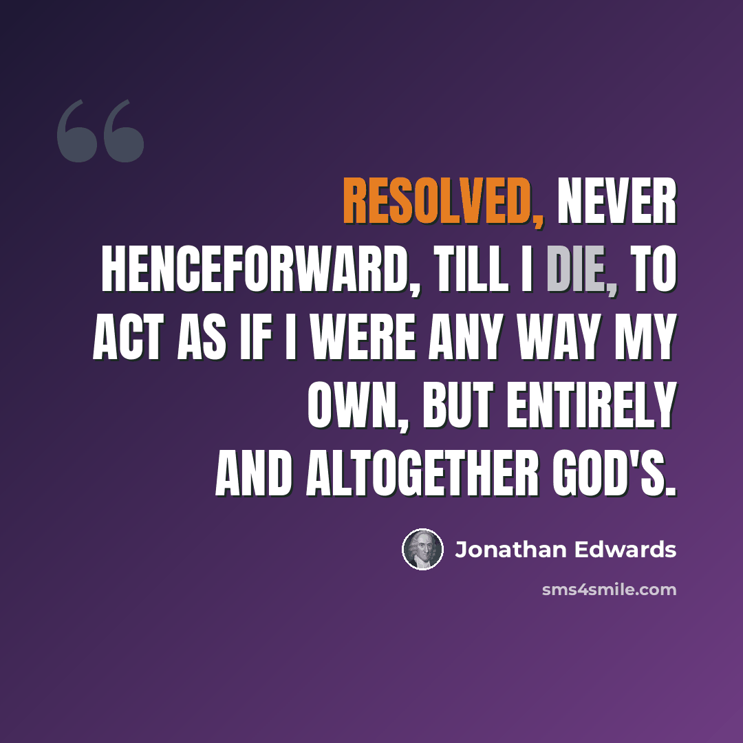 “Resolved, never henceforward, till I die, to act as if I were any way my own, but entirely and altogether God's.” quote by Jonathan Edwards