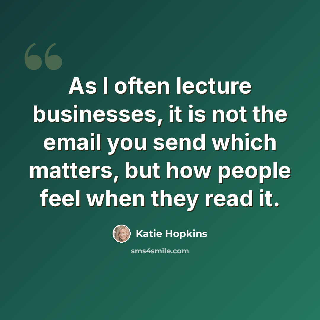 “As I often lecture businesses, it is not the email you send which matters, but how people feel when they read it.” quote by Katie Hopkins