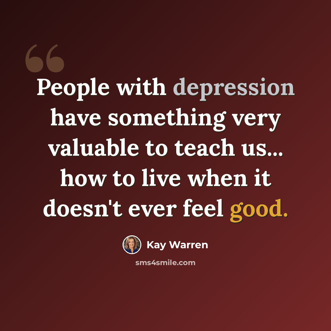 “People with depression have something very valuable to teach us... how to live when it doesn't ever feel good.” quote by Kay Warren