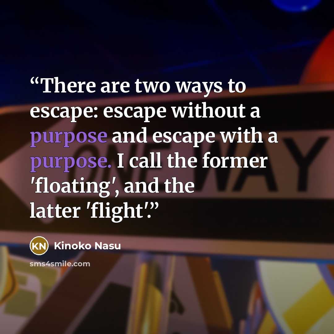 “There are two ways to escape: escape without a purpose and escape with a purpose. I call the former 'floating', and the latter 'flight'.” quote by Kinoko Nasu