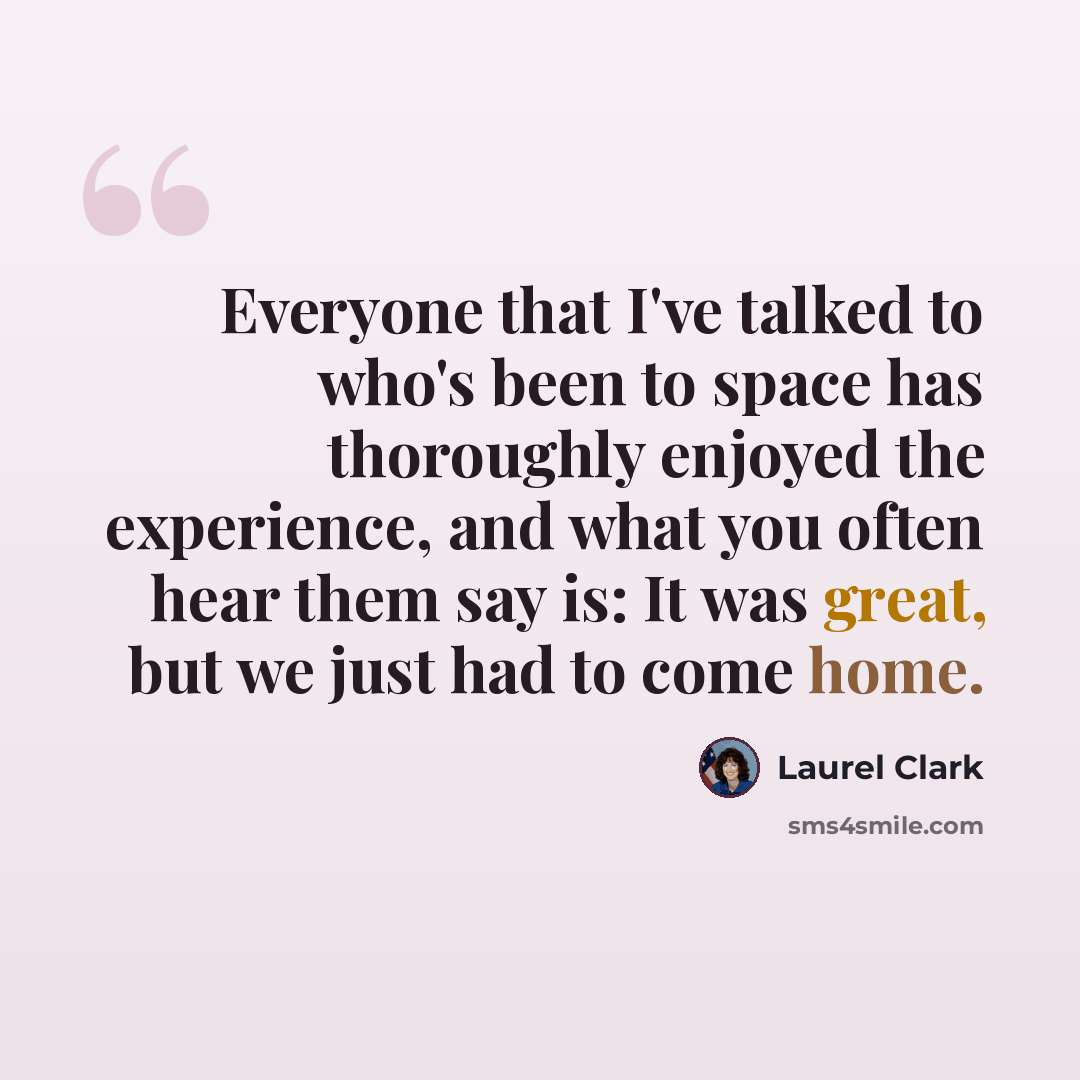 “Everyone that I've talked to who's been to space has thoroughly enjoyed the experience, and what you often hear them say is: It was great, but we just had to come home.” quote by Laurel Clark