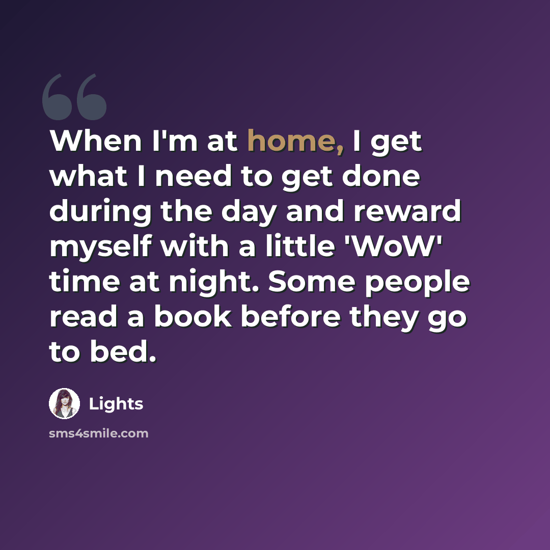“When I'm at home, I get what I need to get done during the day and reward myself with a little 'WoW' time at night. Some people read a book before they go to bed.” quote by Lights