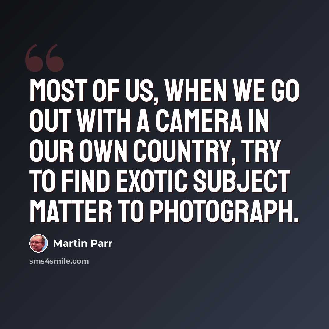 “Most of us, when we go out with a camera in our own country, try to find exotic subject matter to photograph.” quote by Martin Parr