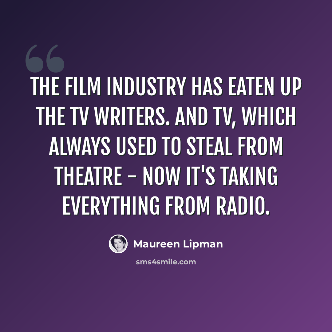 “The film industry has eaten up the TV writers. And TV, which always used to steal from theatre - now it's taking everything from radio.” quote by Maureen Lipman