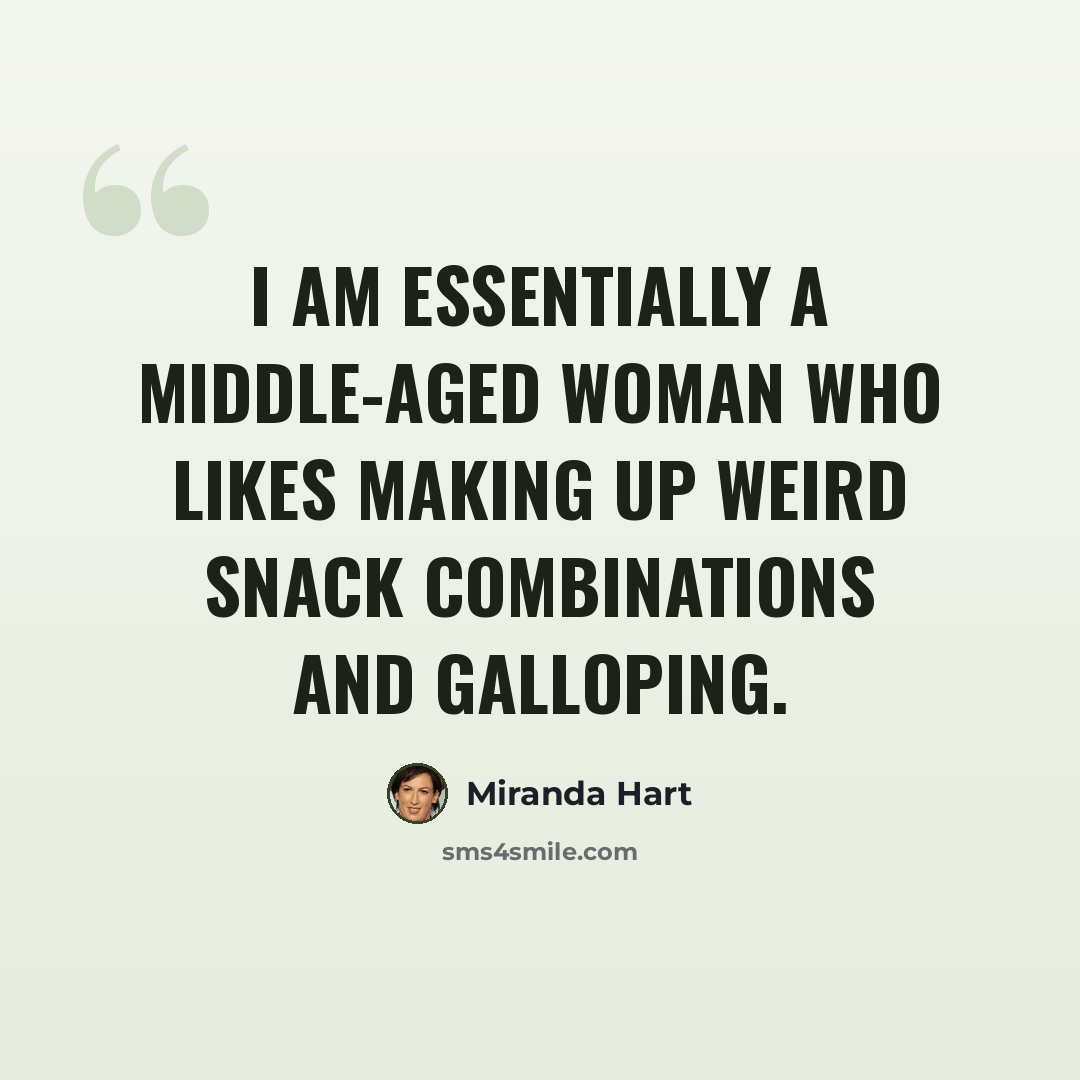 “I am essentially a middle-aged woman who likes making up weird snack combinations and galloping.” quote by Miranda Hart