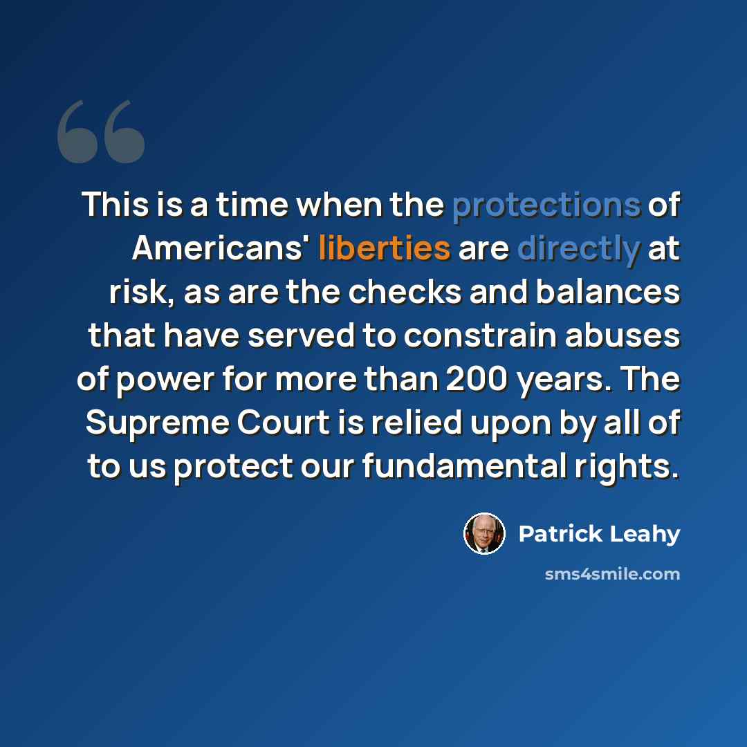 “This is a time when the protections of Americans' liberties are directly at risk, as are the checks and balances that have served to constrain abuses of power for more than 200 years. The Supreme Court is relied upon by all of to us protect our fundamental rights.” quote by Patrick Leahy