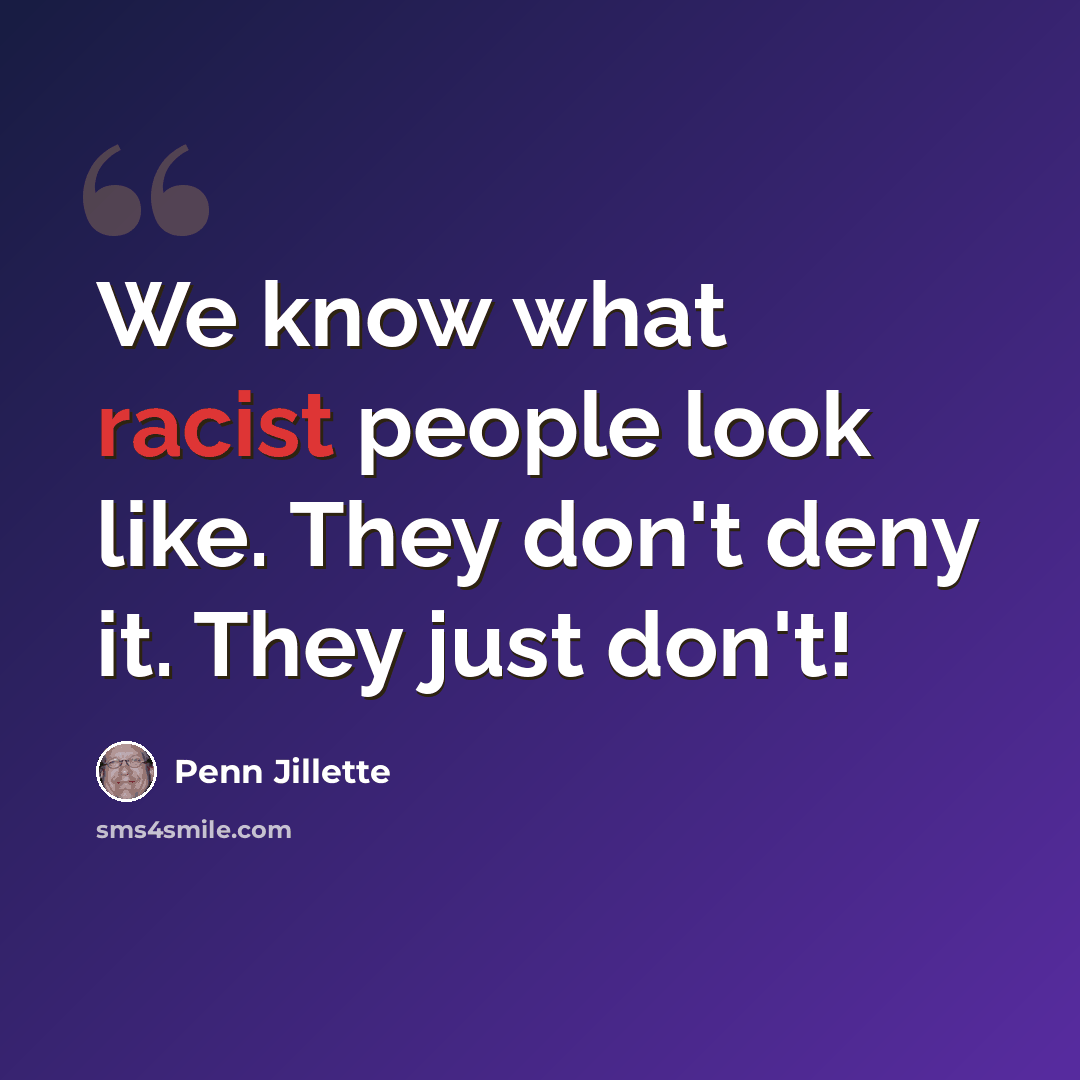 “We know what racist people look like. They don't deny it. They just don't!” quote by Penn Jillette